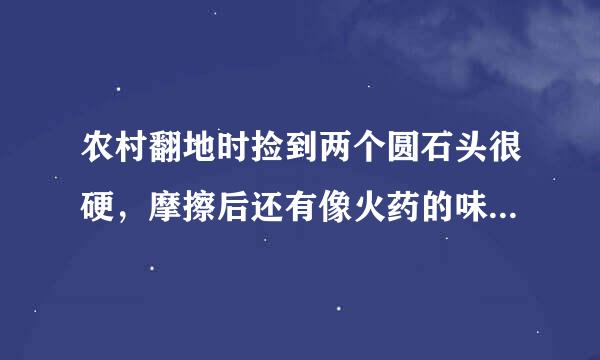 农村翻地时捡到两个圆石头很硬，摩擦后还有像火药的味道，会是什么石头呢？？