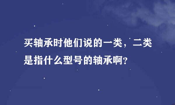 买轴承时他们说的一类，二类是指什么型号的轴承啊？