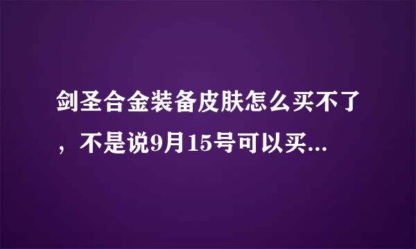 剑圣合金装备皮肤怎么买不了，不是说9月15号可以买吗，求大神们给个确切时间