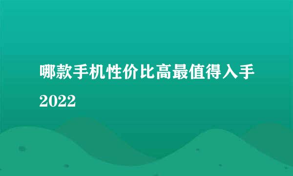 哪款手机性价比高最值得入手2022