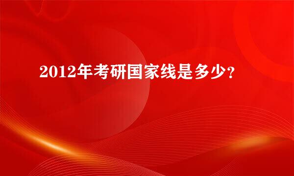 2012年考研国家线是多少？