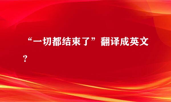 “一切都结束了”翻译成英文?