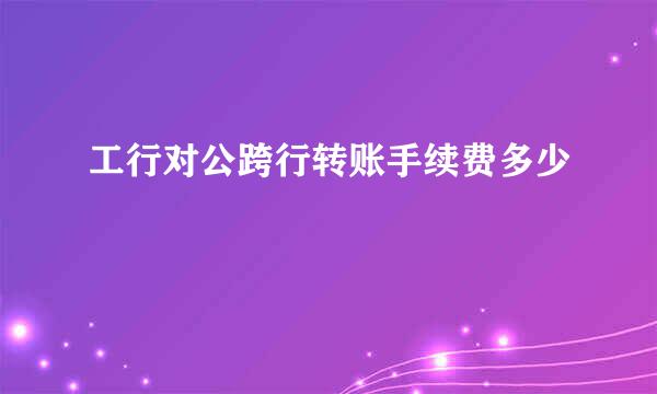 工行对公跨行转账手续费多少