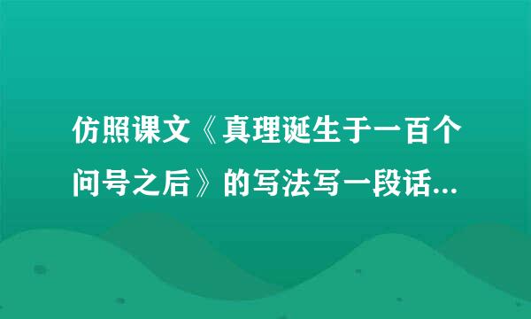 仿照课文《真理诞生于一百个问号之后》的写法写一段话,用具体事实说明一个观点。