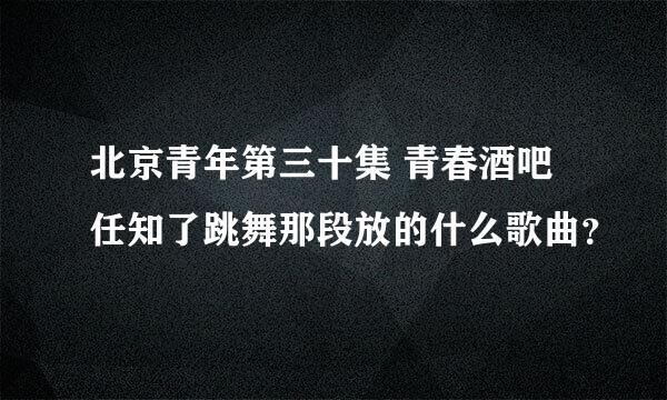 北京青年第三十集 青春酒吧 任知了跳舞那段放的什么歌曲？