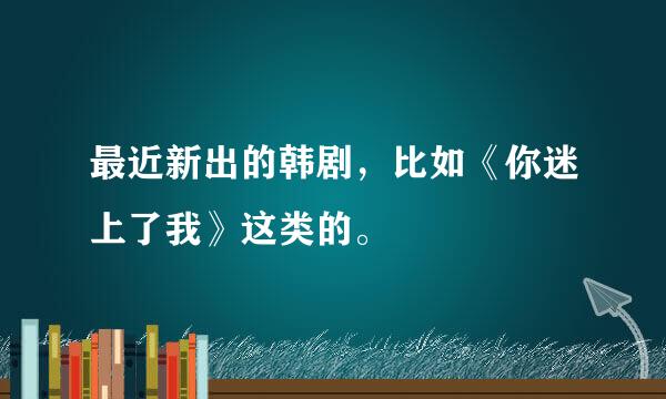 最近新出的韩剧，比如《你迷上了我》这类的。