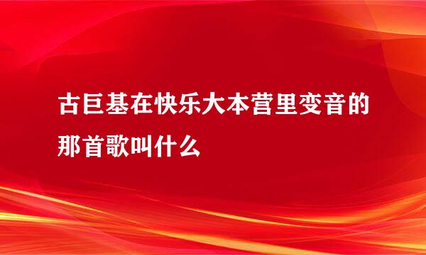 古巨基在快乐大本营里变音的那首歌叫什么