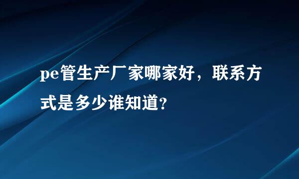 pe管生产厂家哪家好，联系方式是多少谁知道？