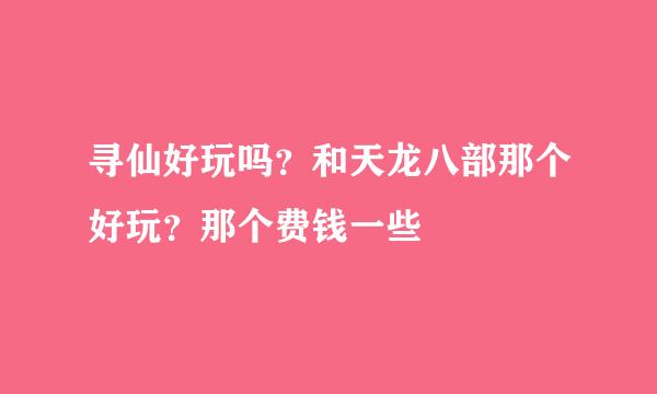 寻仙好玩吗？和天龙八部那个好玩？那个费钱一些