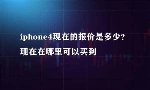 iphone4现在的报价是多少？现在在哪里可以买到