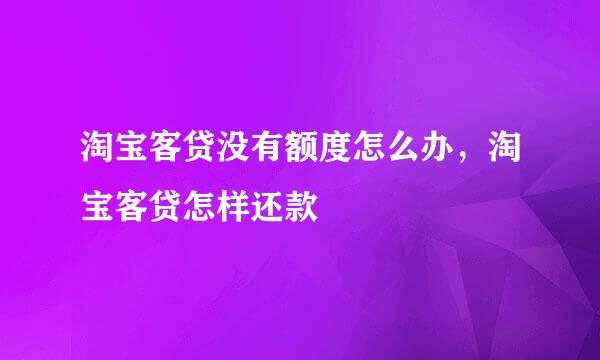 淘宝客贷没有额度怎么办，淘宝客贷怎样还款