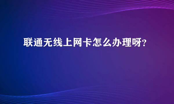 联通无线上网卡怎么办理呀？