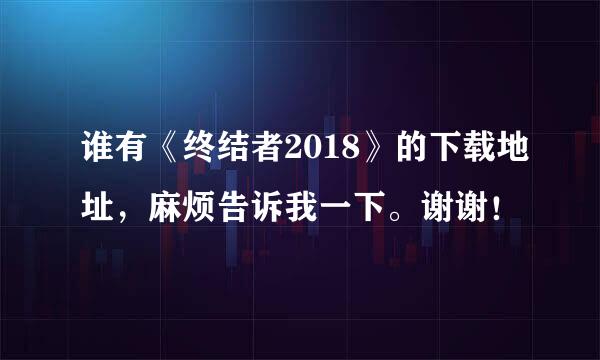 谁有《终结者2018》的下载地址，麻烦告诉我一下。谢谢！