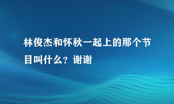 林俊杰和怀秋一起上的那个节目叫什么？谢谢