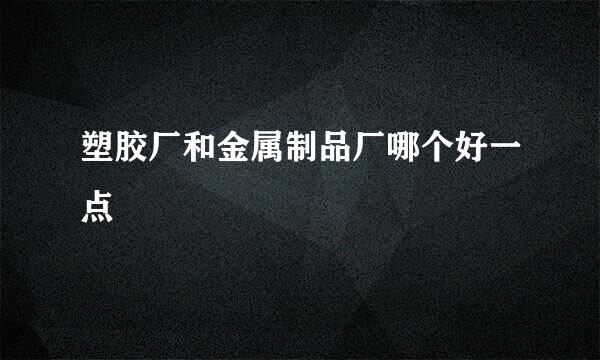 塑胶厂和金属制品厂哪个好一点