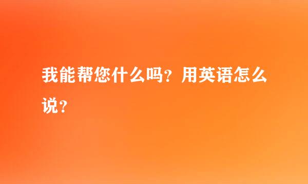 我能帮您什么吗？用英语怎么说？