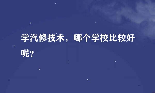 学汽修技术，哪个学校比较好呢？