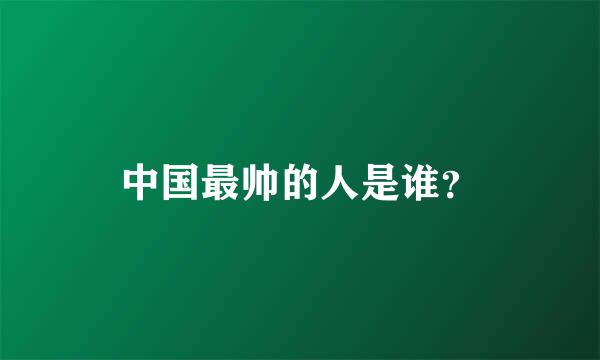 中国最帅的人是谁？