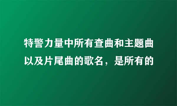 特警力量中所有查曲和主题曲以及片尾曲的歌名，是所有的