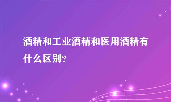 酒精和工业酒精和医用酒精有什么区别？