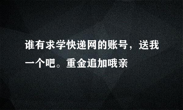 谁有求学快递网的账号，送我一个吧。重金追加哦亲