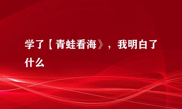 学了【青蛙看海》，我明白了什么