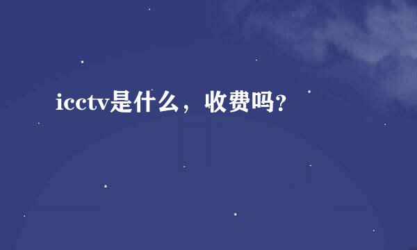 icctv是什么，收费吗？