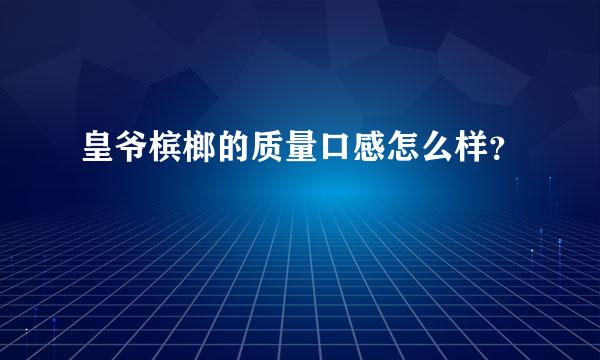 皇爷槟榔的质量口感怎么样？