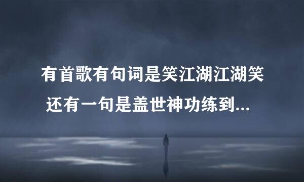 有首歌有句词是笑江湖江湖笑 还有一句是盖世神功练到无可救药 这是那首歌