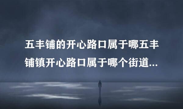 五丰铺的开心路口属于哪五丰铺镇开心路口属于哪个街道个街道？