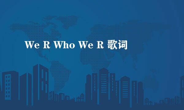 We R Who We R 歌词