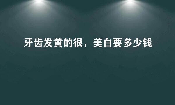 牙齿发黄的很，美白要多少钱