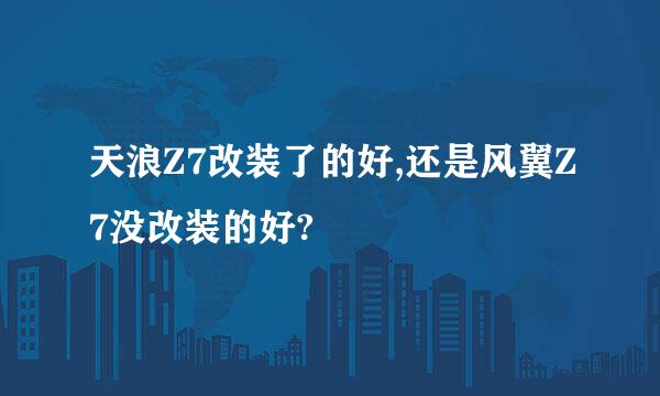 天浪Z7改装了的好,还是风翼Z7没改装的好?