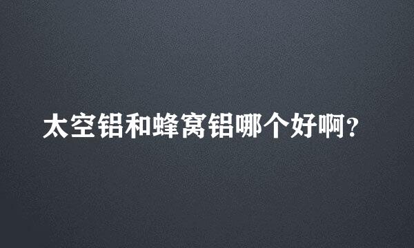 太空铝和蜂窝铝哪个好啊？