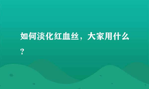 如何淡化红血丝，大家用什么？