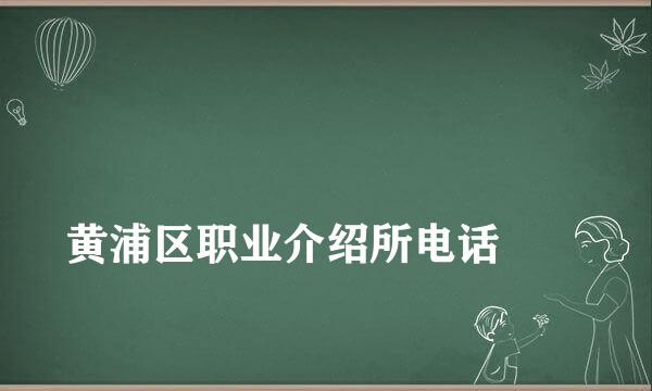 
黄浦区职业介绍所电话
