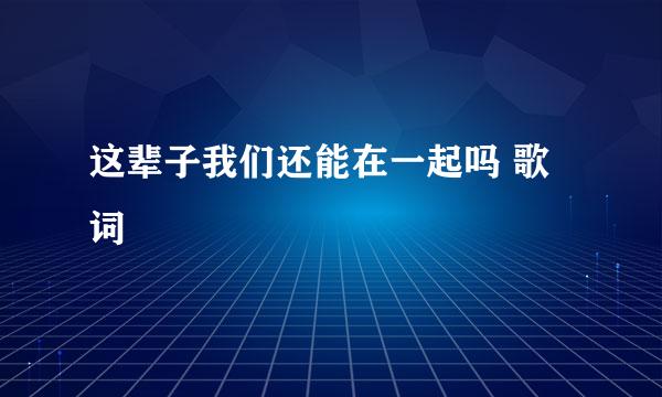 这辈子我们还能在一起吗 歌词