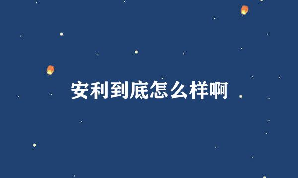 安利到底怎么样啊