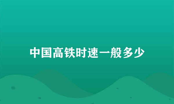 中国高铁时速一般多少