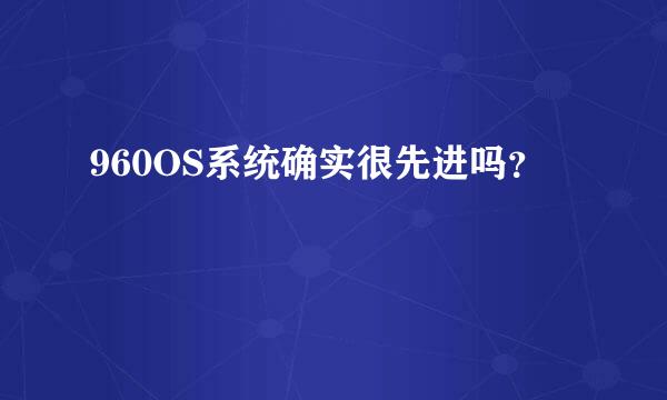 960OS系统确实很先进吗？