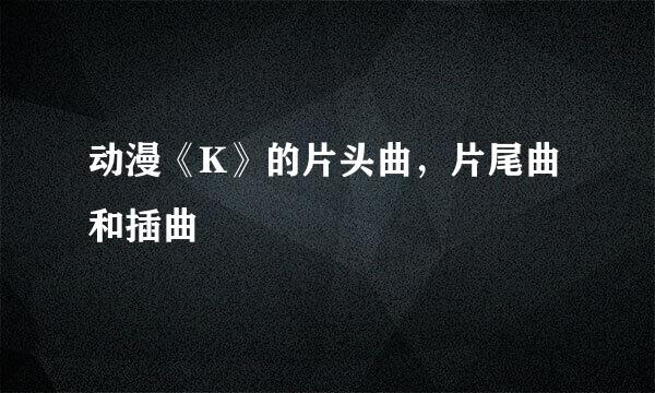 动漫《K》的片头曲，片尾曲和插曲