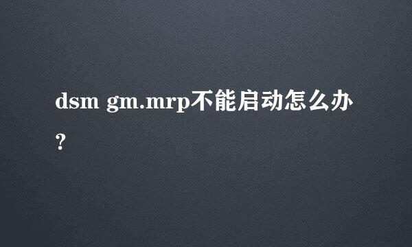 dsm gm.mrp不能启动怎么办?