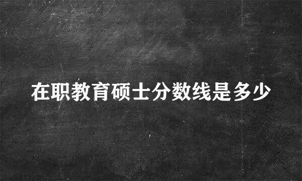 在职教育硕士分数线是多少