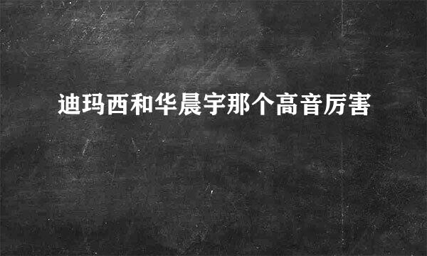 迪玛西和华晨宇那个高音厉害