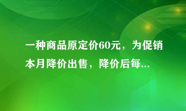 一种商品原定价60元，为促销本月降价出售，降价后每天的销售量比以前增加了50%，，这样销售额也增加了