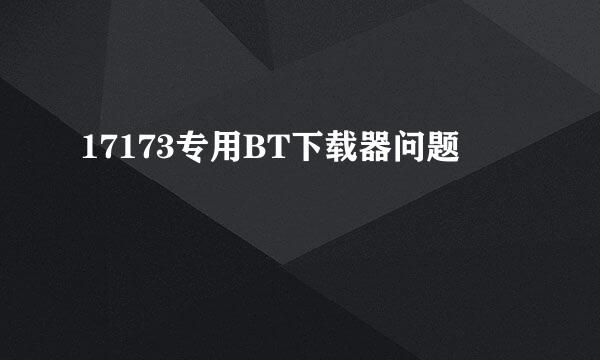 17173专用BT下载器问题