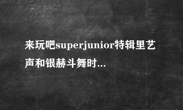 来玩吧superjunior特辑里艺声和银赫斗舞时的背景音乐是？