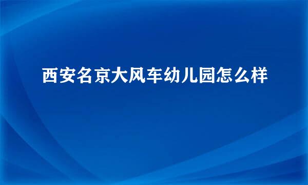 西安名京大风车幼儿园怎么样