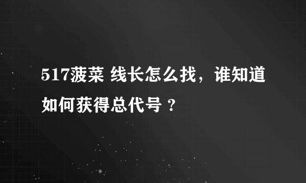 517菠菜 线长怎么找，谁知道如何获得总代号 ?