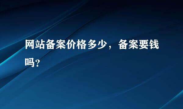 网站备案价格多少，备案要钱吗？